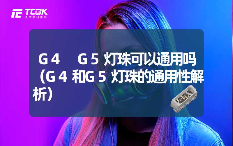 G4 G5灯珠可以通用吗（G4和G5灯珠的通用性解析）